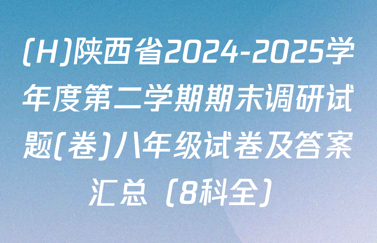 (H)陕西省2024-2025学年度第二学期期末调研试题(卷)八年级试卷及答案汇总（8科全）