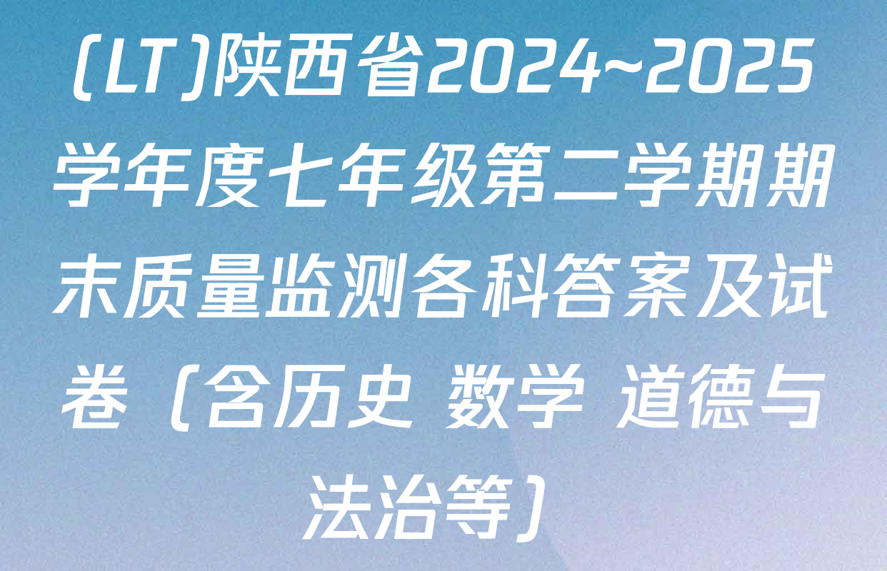(LT)陕西省2024~2025学年度七年级第二学期期末质量监测各科答案及试卷（含历史 数学 道德与法治等）