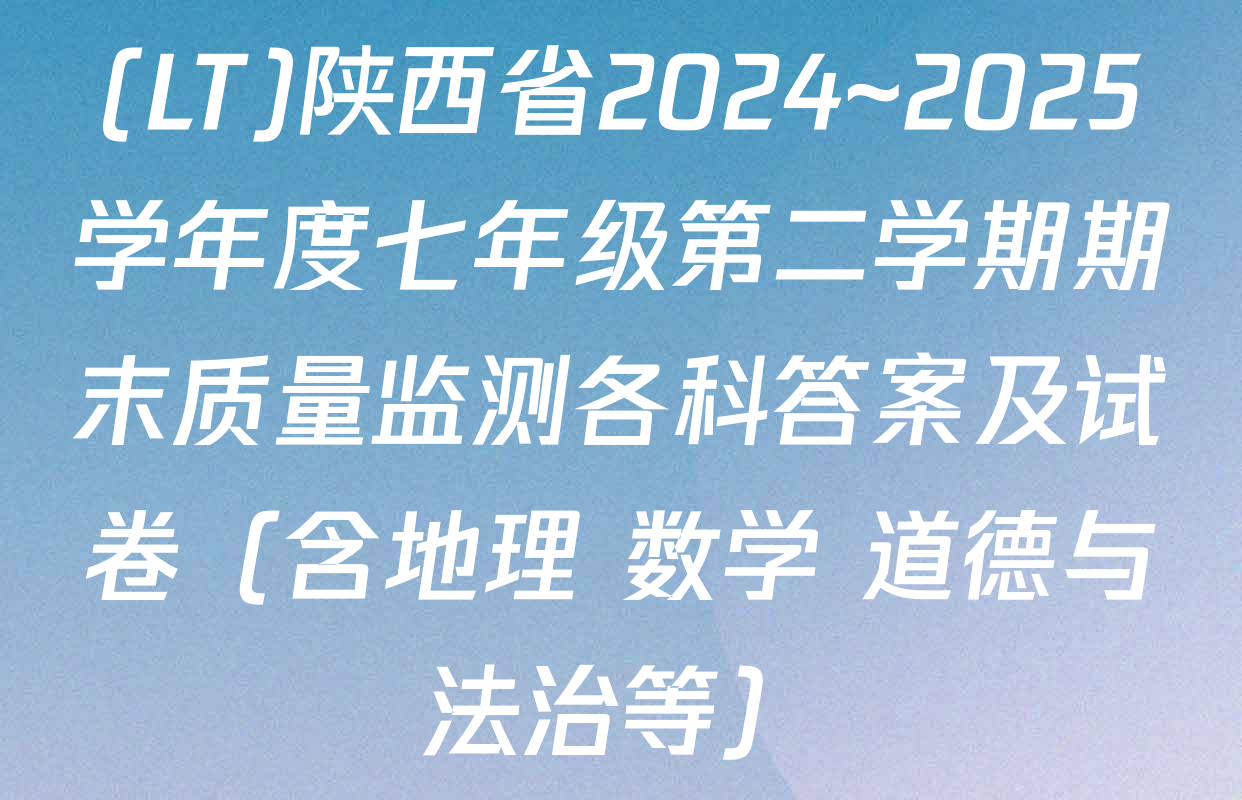 (LT)陕西省2024~2025学年度七年级第二学期期末质量监测各科答案及试卷（含地理 数学 道德与法治等）