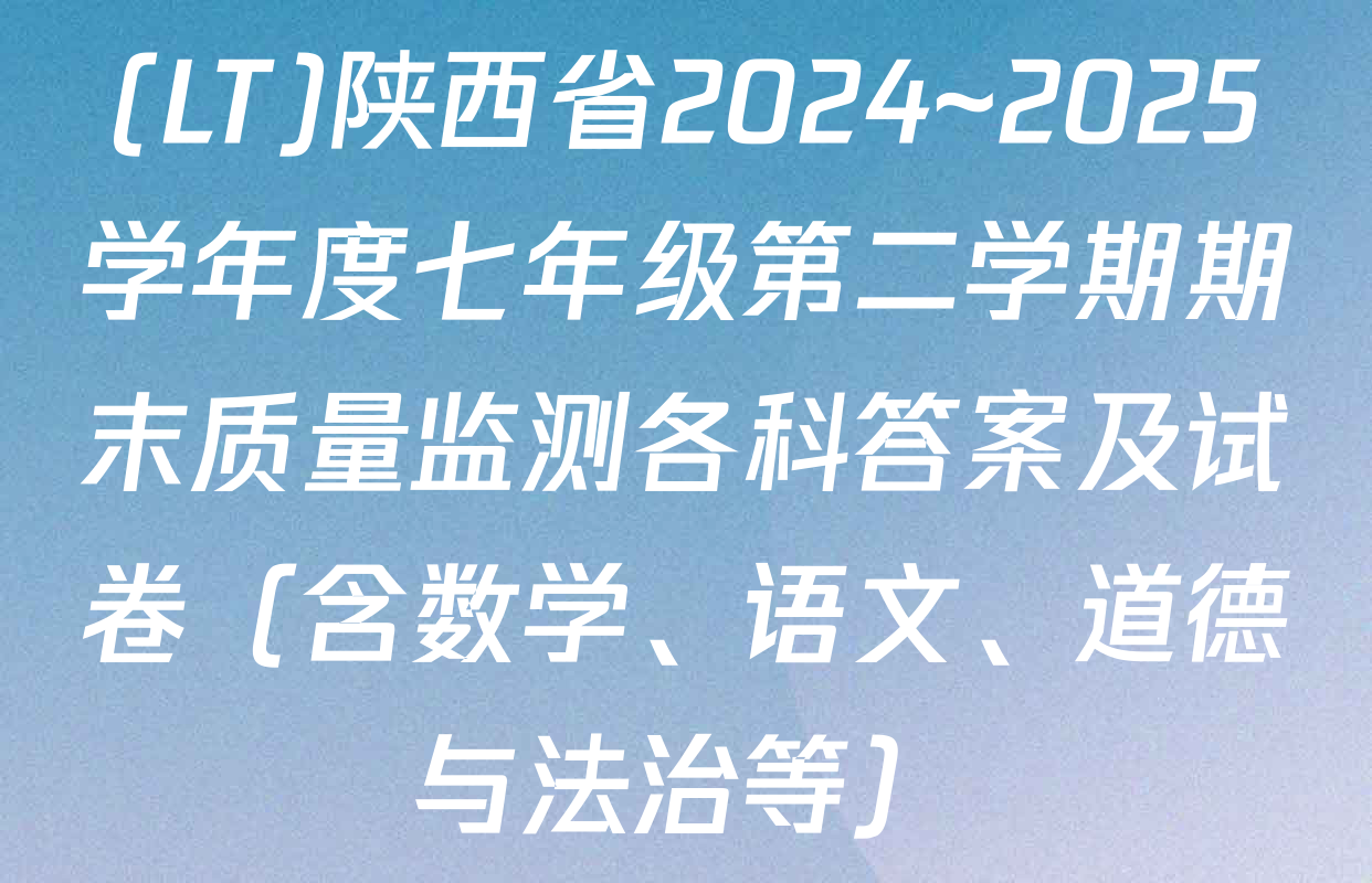 (LT)陕西省2024~2025学年度七年级第二学期期末质量监测各科答案及试卷（含数学、语文、道德与法治等）