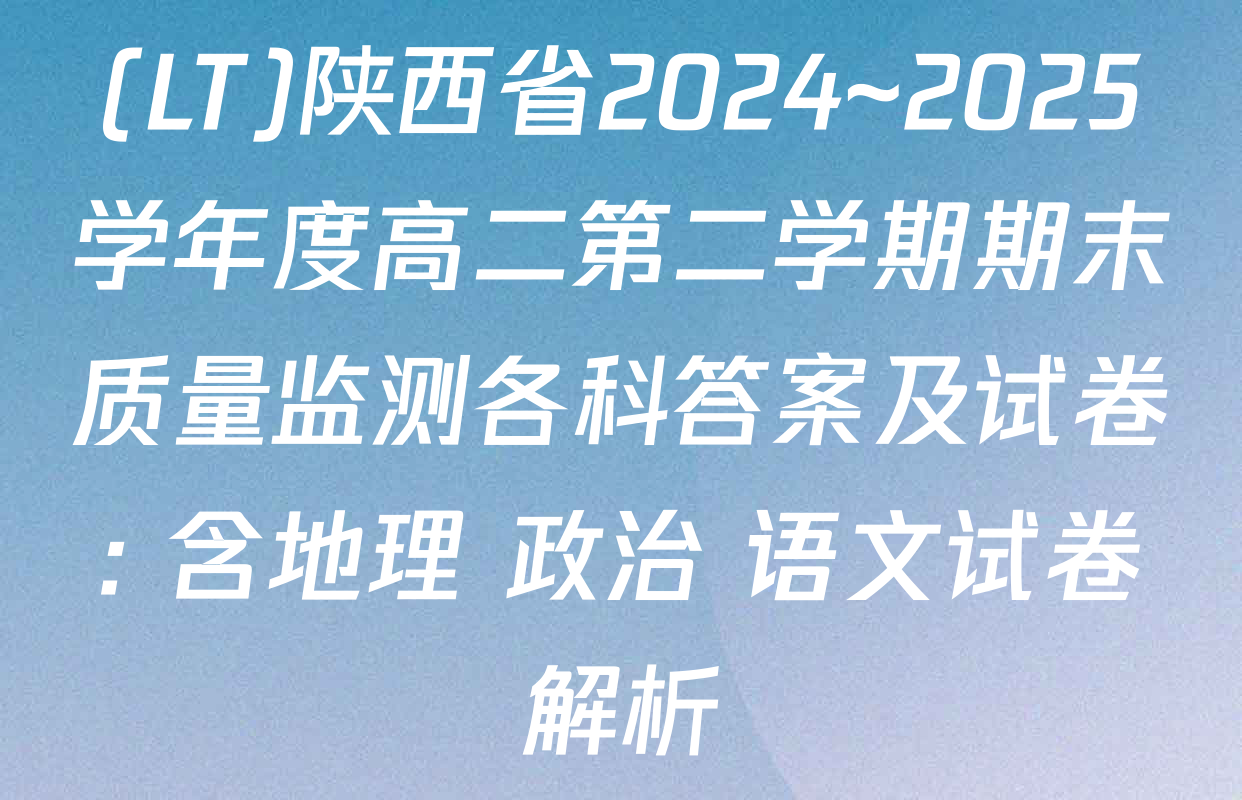 (LT)陕西省2024~2025学年度高二第二学期期末质量监测各科答案及试卷: 含地理 政治 语文试卷解析