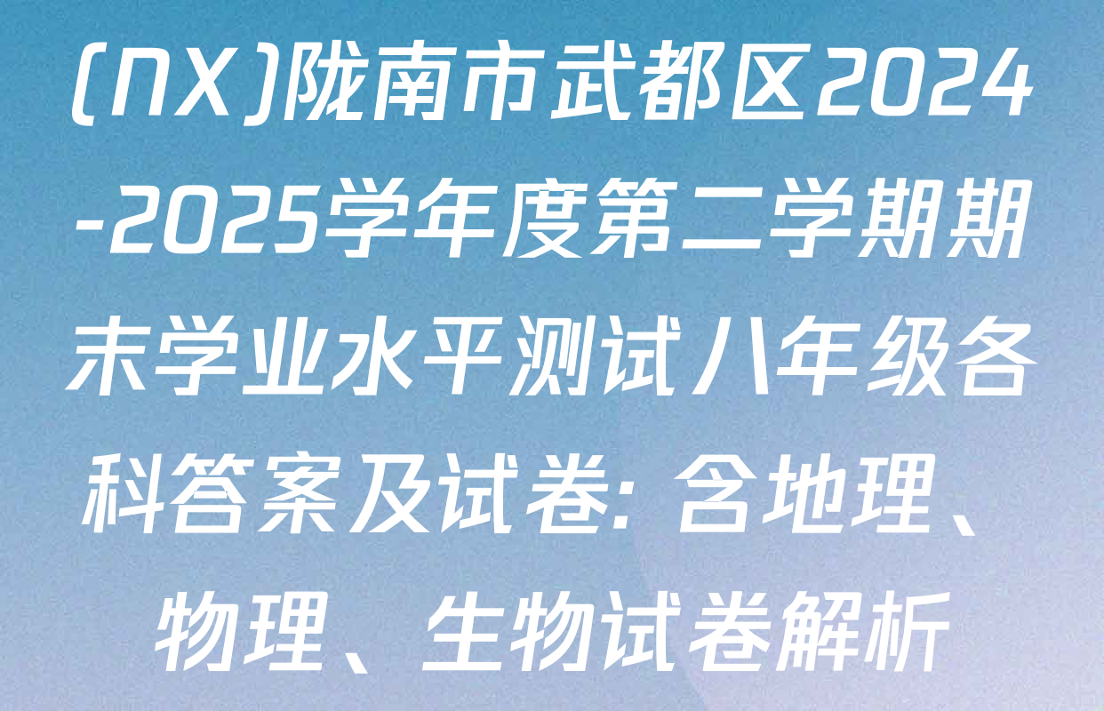 (NX)陇南市武都区2024-2025学年度第二学期期末学业水平测试八年级各科答案及试卷: 含地理、物理、生物试卷解析
