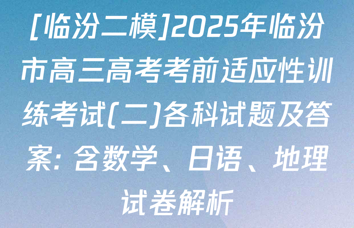 [临汾二模]2025年临汾市高三高考考前适应性训练考试(二)各科试题及答案: 含数学、日语、地理试卷解析