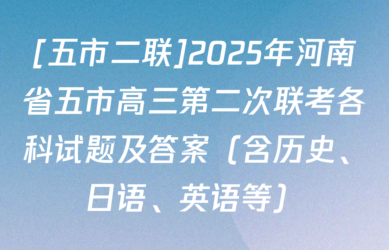 [五市二联]2025年河南省五市高三第二次联考各科试题及答案（含历史、日语、英语等）