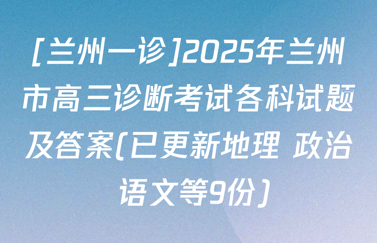 [兰州一诊]2025年兰州市高三诊断考试各科试题及答案(已更新地理 政治 语文等9份)