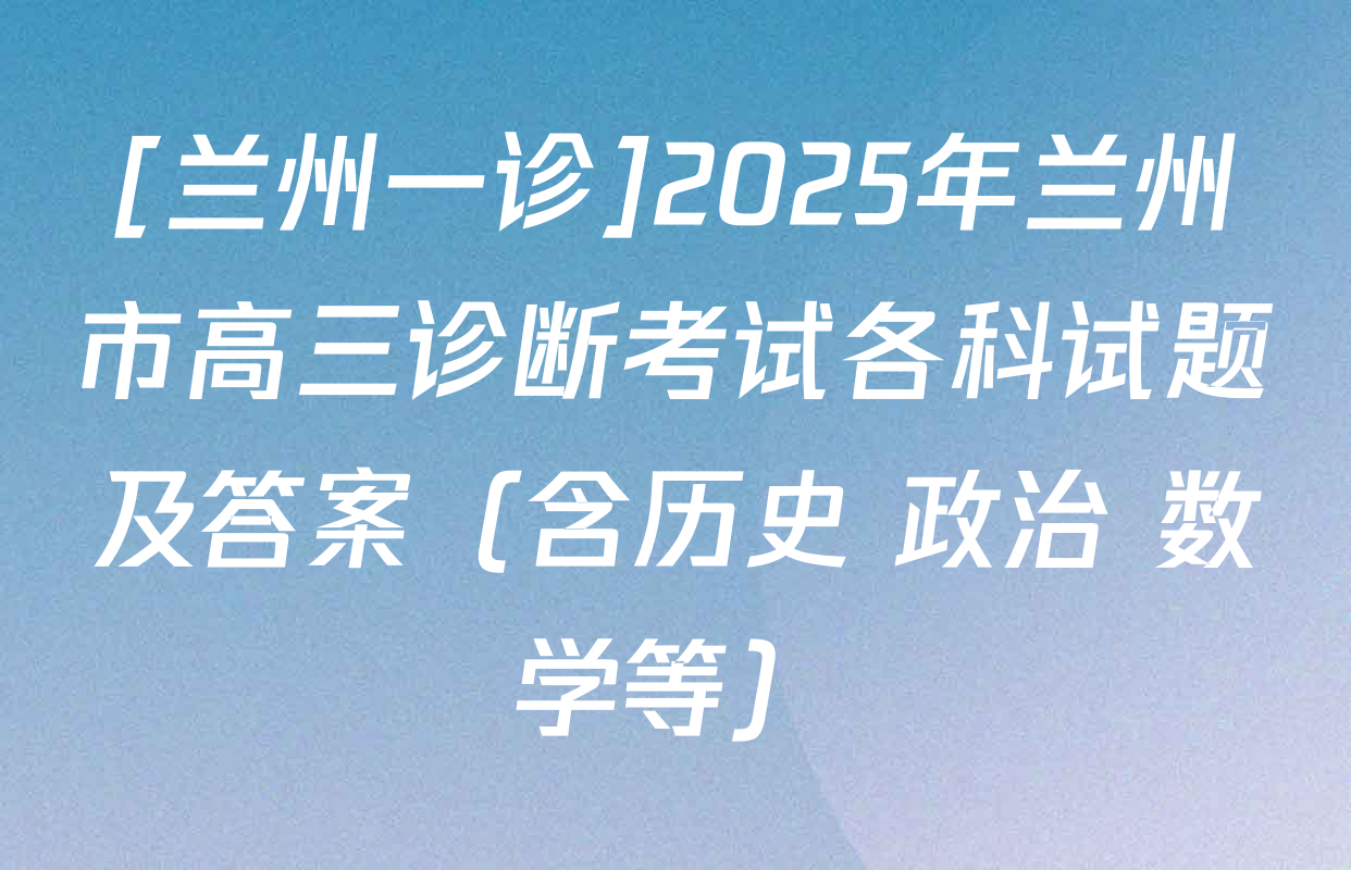[兰州一诊]2025年兰州市高三诊断考试各科试题及答案（含历史 政治 数学等）