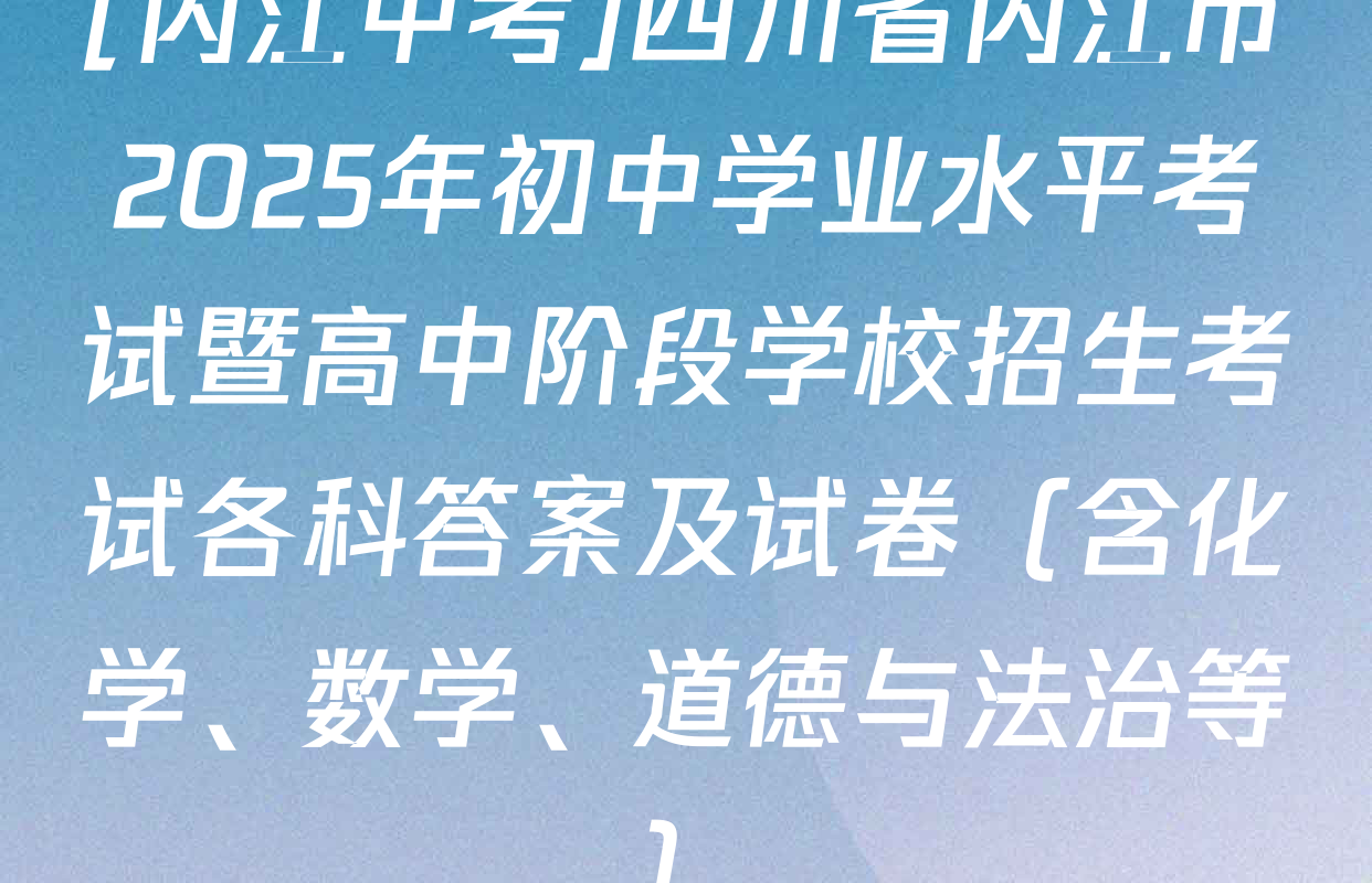 [内江中考]四川省内江市2025年初中学业水平考试暨高中阶段学校招生考试各科答案及试卷（含化学、数学、道德与法治等）