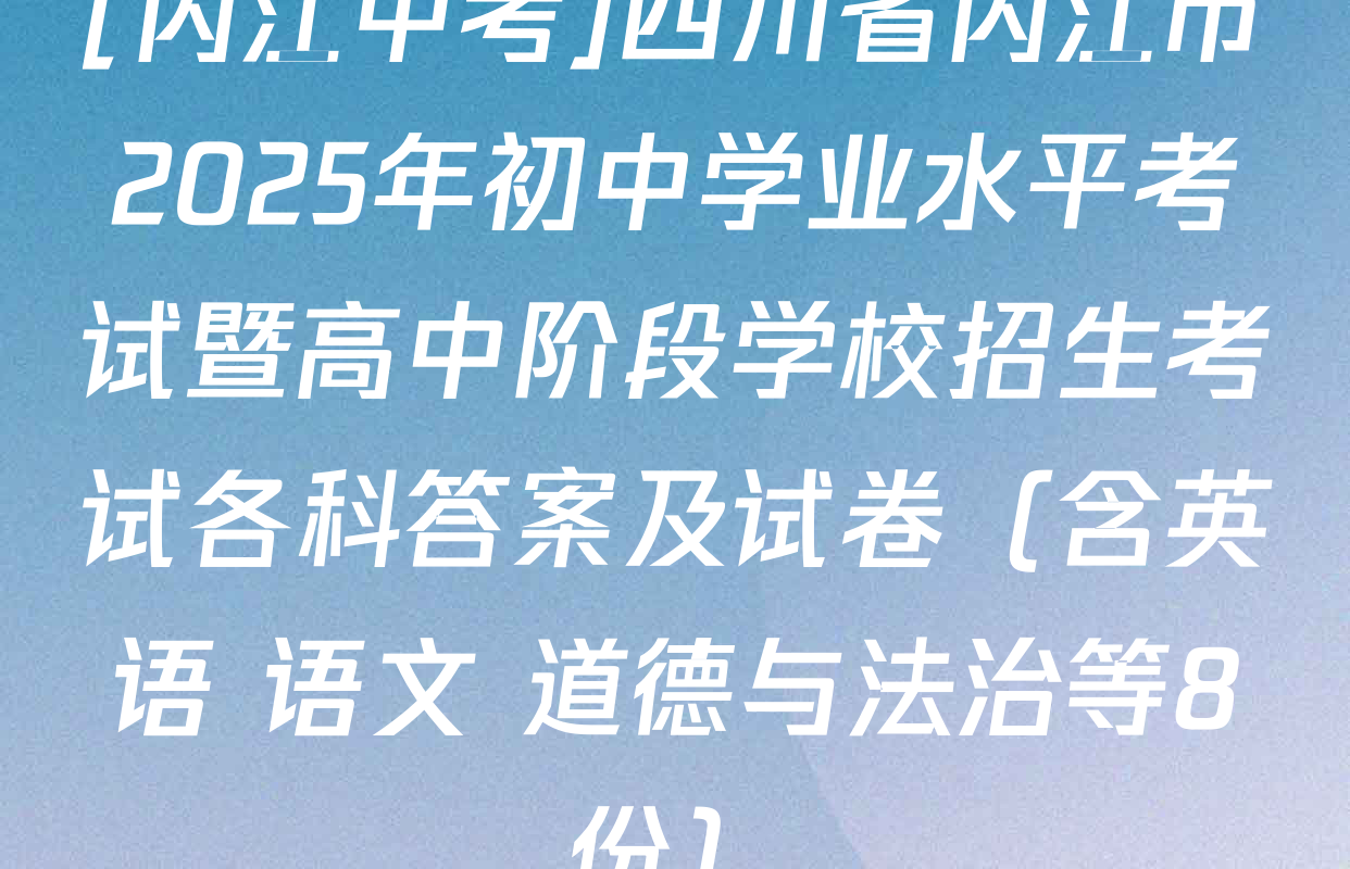 [内江中考]四川省内江市2025年初中学业水平考试暨高中阶段学校招生考试各科答案及试卷（含英语 语文 道德与法治等8份）