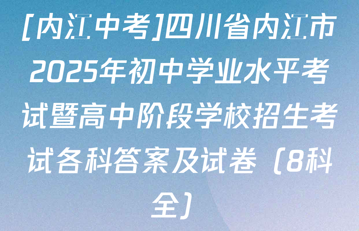 [内江中考]四川省内江市2025年初中学业水平考试暨高中阶段学校招生考试各科答案及试卷（8科全）