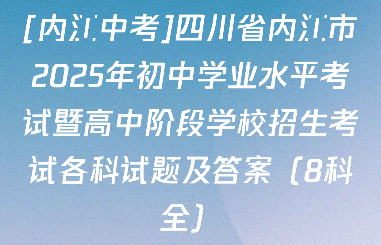 [内江中考]四川省内江市2025年初中学业水平考试暨高中阶段学校招生考试各科试题及答案（8科全）