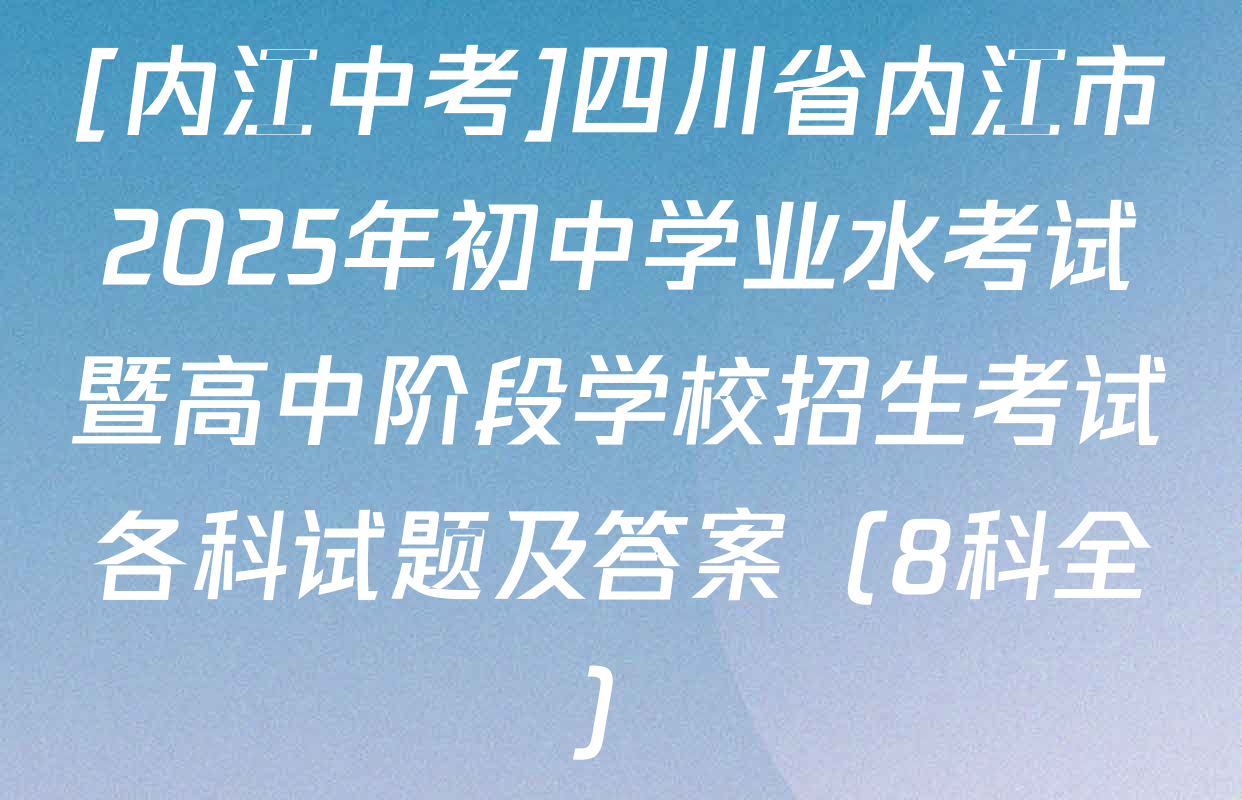 [内江中考]四川省内江市2025年初中学业水考试暨高中阶段学校招生考试各科试题及答案（8科全）