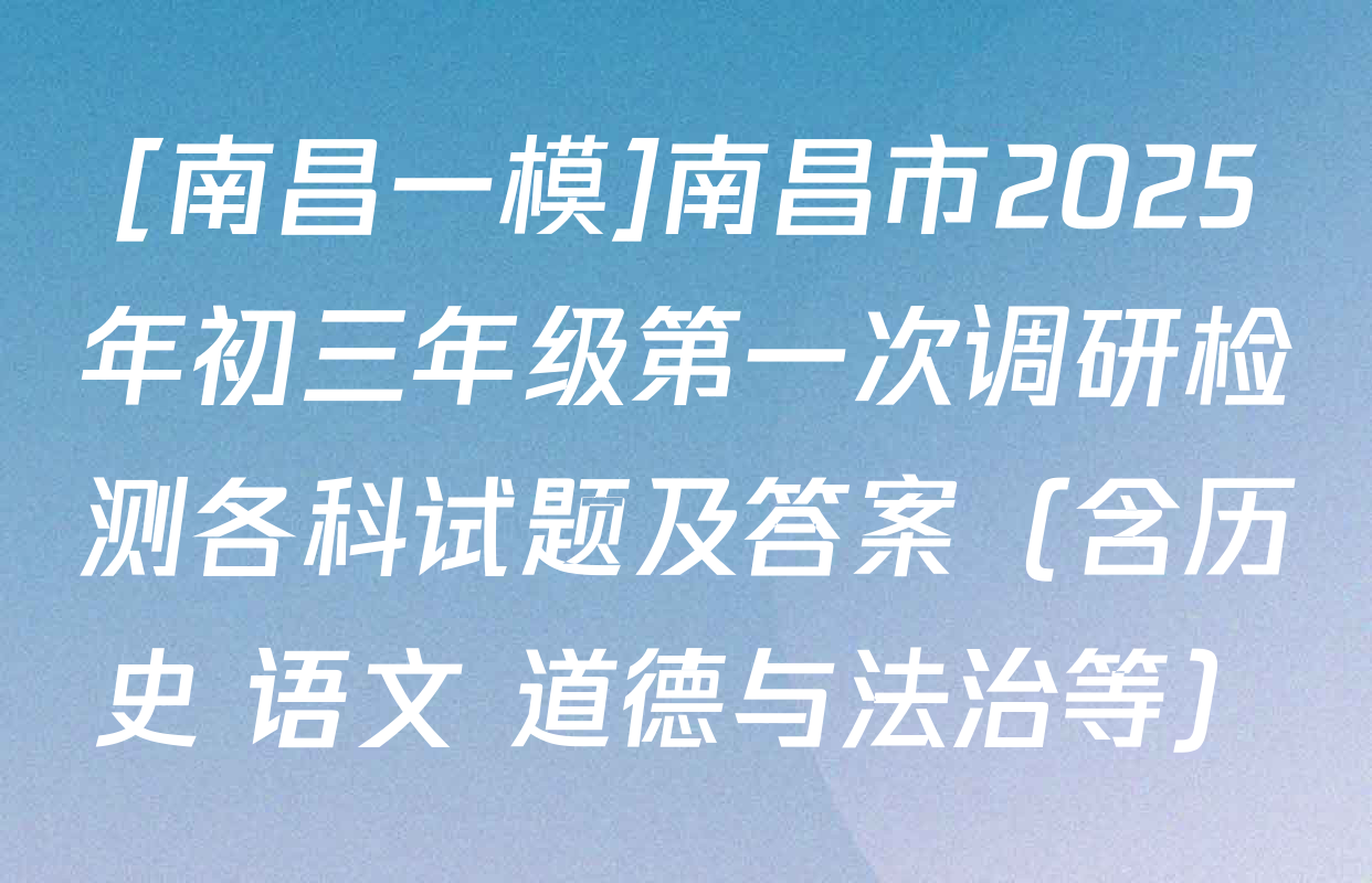 [南昌一模]南昌市2025年初三年级第一次调研检测各科试题及答案（含历史 语文 道德与法治等）