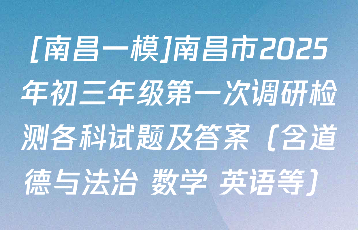 [南昌一模]南昌市2025年初三年级第一次调研检测各科试题及答案（含道德与法治 数学 英语等）