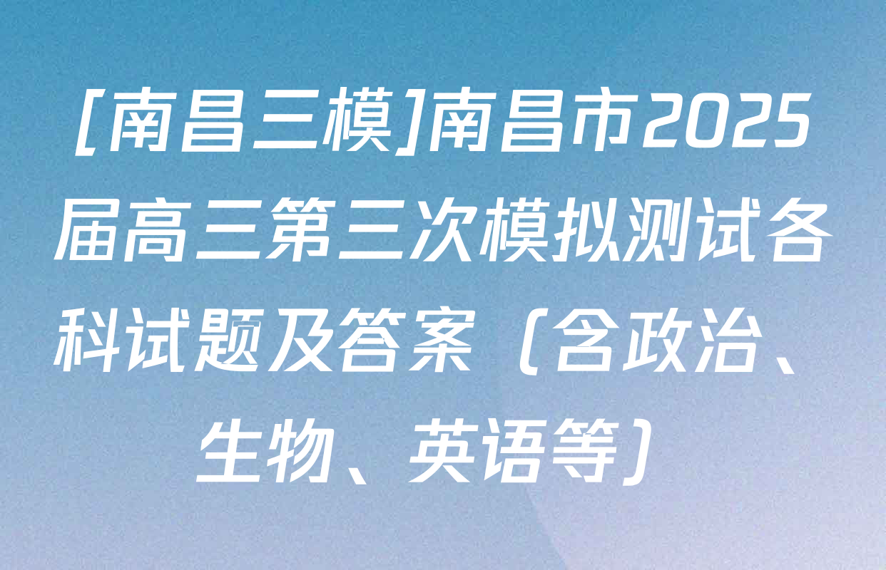 [南昌三模]南昌市2025届高三第三次模拟测试各科试题及答案（含政治、生物、英语等）