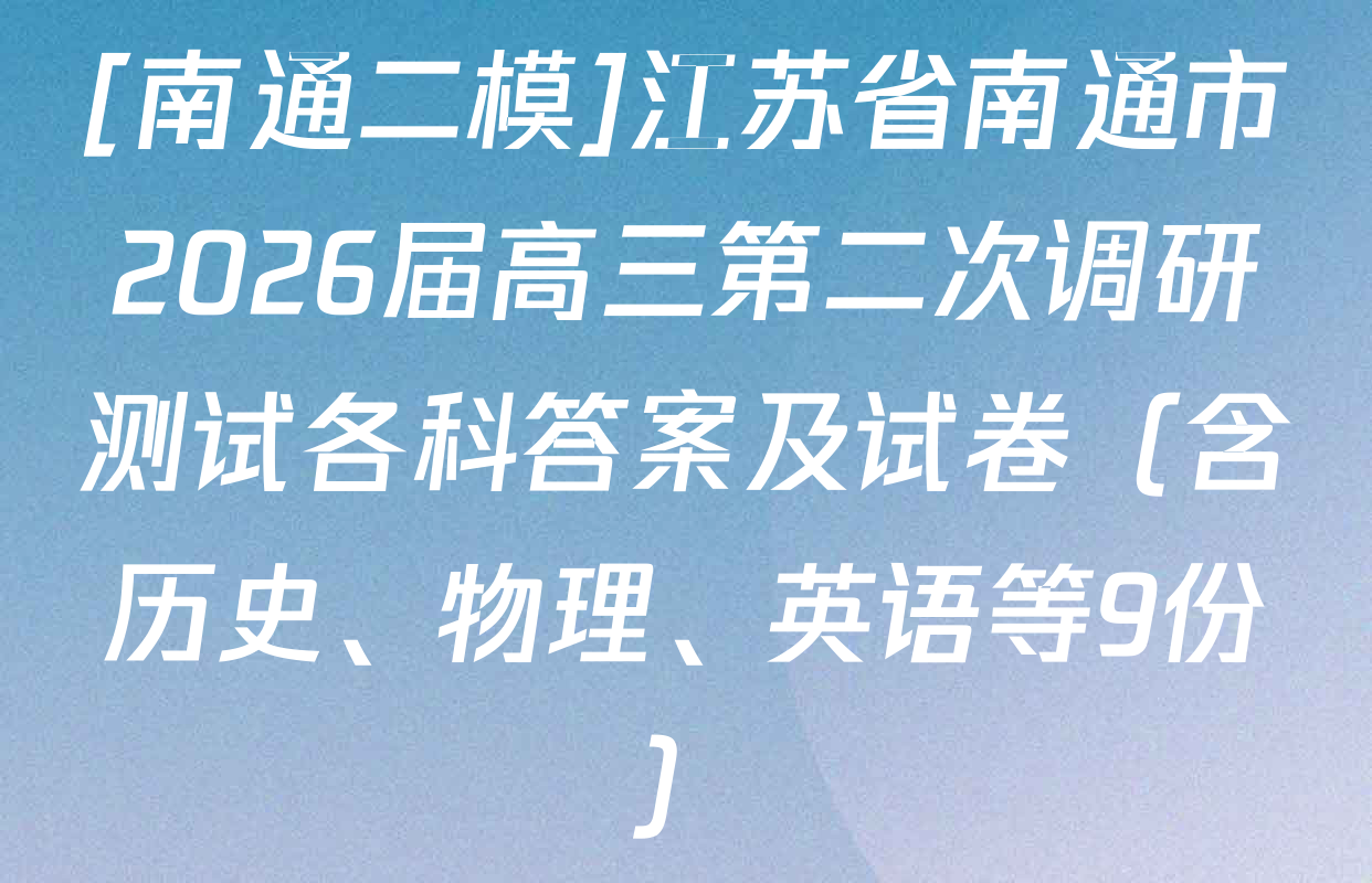 [南通二模]江苏省南通市2026届高三第二次调研测试各科答案及试卷（含历史、物理、英语等9份）