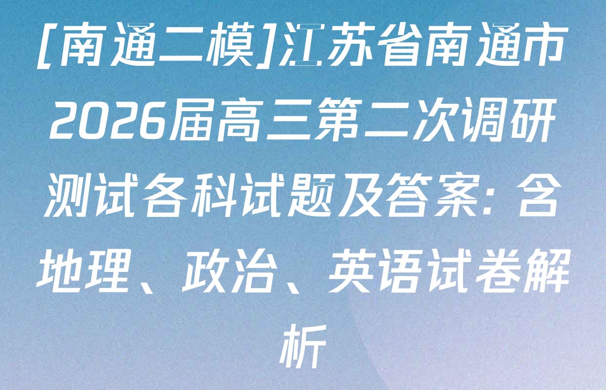 [南通二模]江苏省南通市2026届高三第二次调研测试各科试题及答案: 含地理、政治、英语试卷解析
