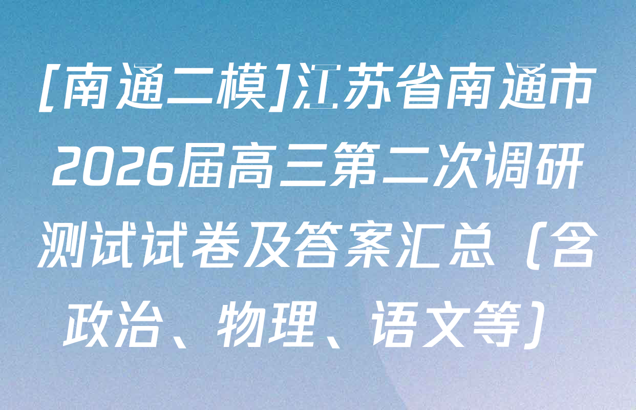 [南通二模]江苏省南通市2026届高三第二次调研测试试卷及答案汇总（含政治、物理、语文等）