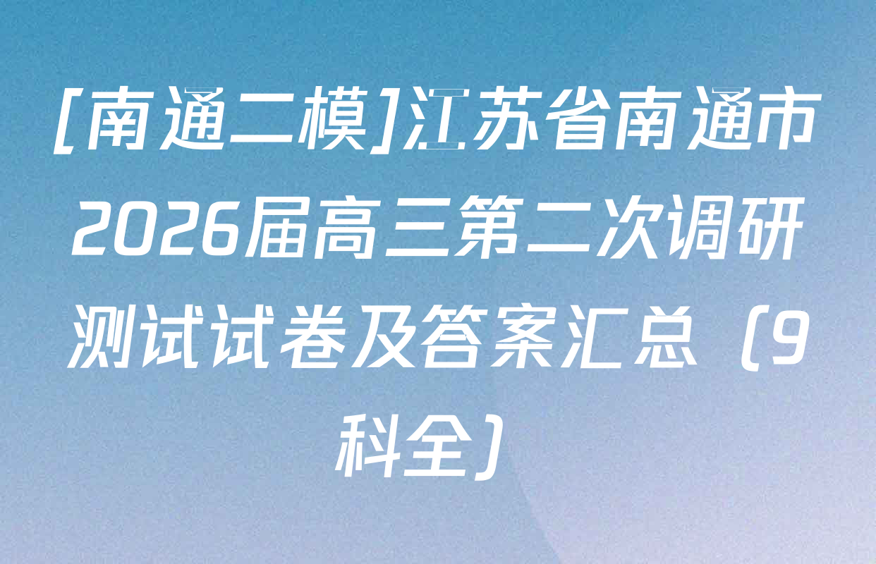 [南通二模]江苏省南通市2026届高三第二次调研测试试卷及答案汇总（9科全）
