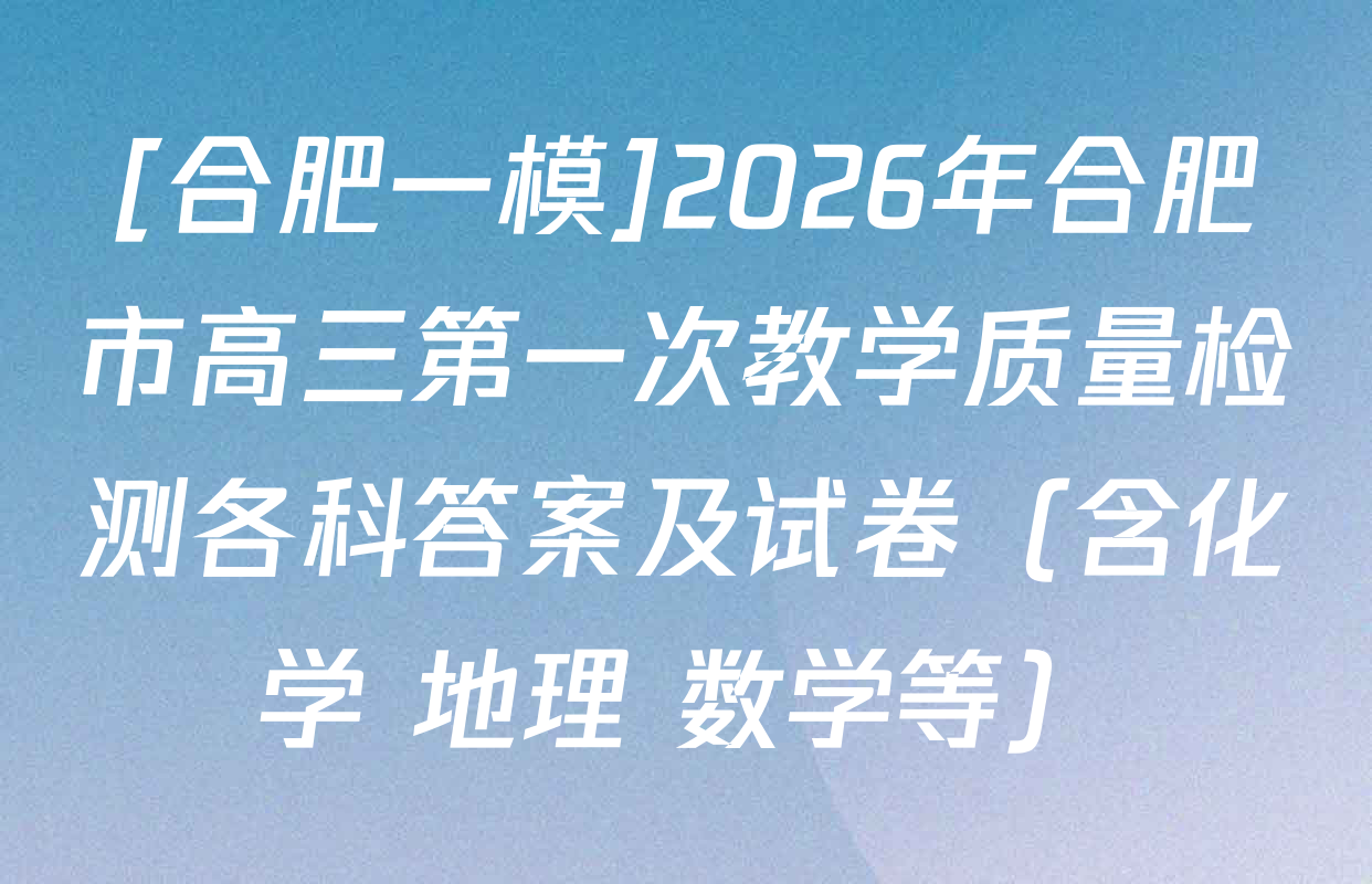 [合肥一模]2026年合肥市高三第一次教学质量检测各科答案及试卷（含化学 地理 数学等）