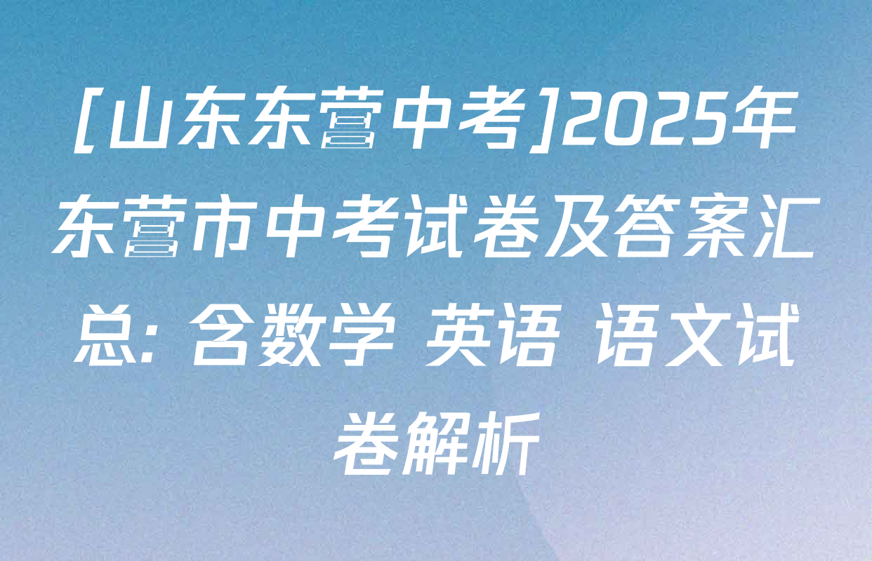 [山东东营中考]2025年东营市中考试卷及答案汇总: 含数学 英语 语文试卷解析