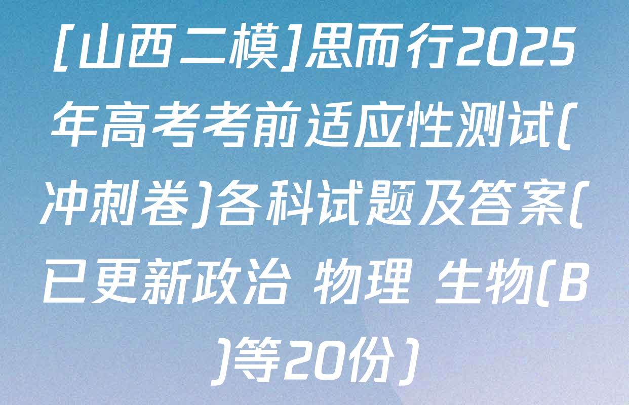 [山西二模]思而行2025年高考考前适应性测试(冲刺卷)各科试题及答案(已更新政治 物理 生物(B)等20份)