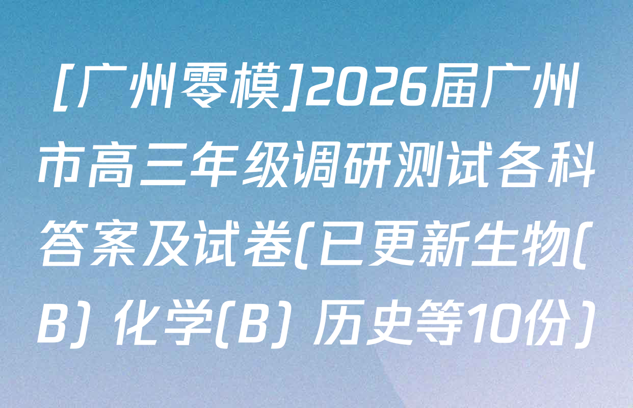 [广州零模]2026届广州市高三年级调研测试各科答案及试卷(已更新生物(B) 化学(B) 历史等10份)