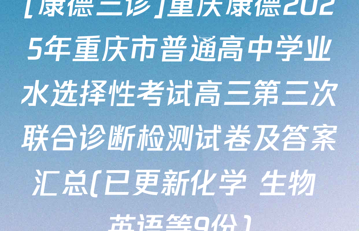[康德三诊]重庆康德2025年重庆市普通高中学业水选择性考试高三第三次联合诊断检测试卷及答案汇总(已更新化学 生物 英语等9份)