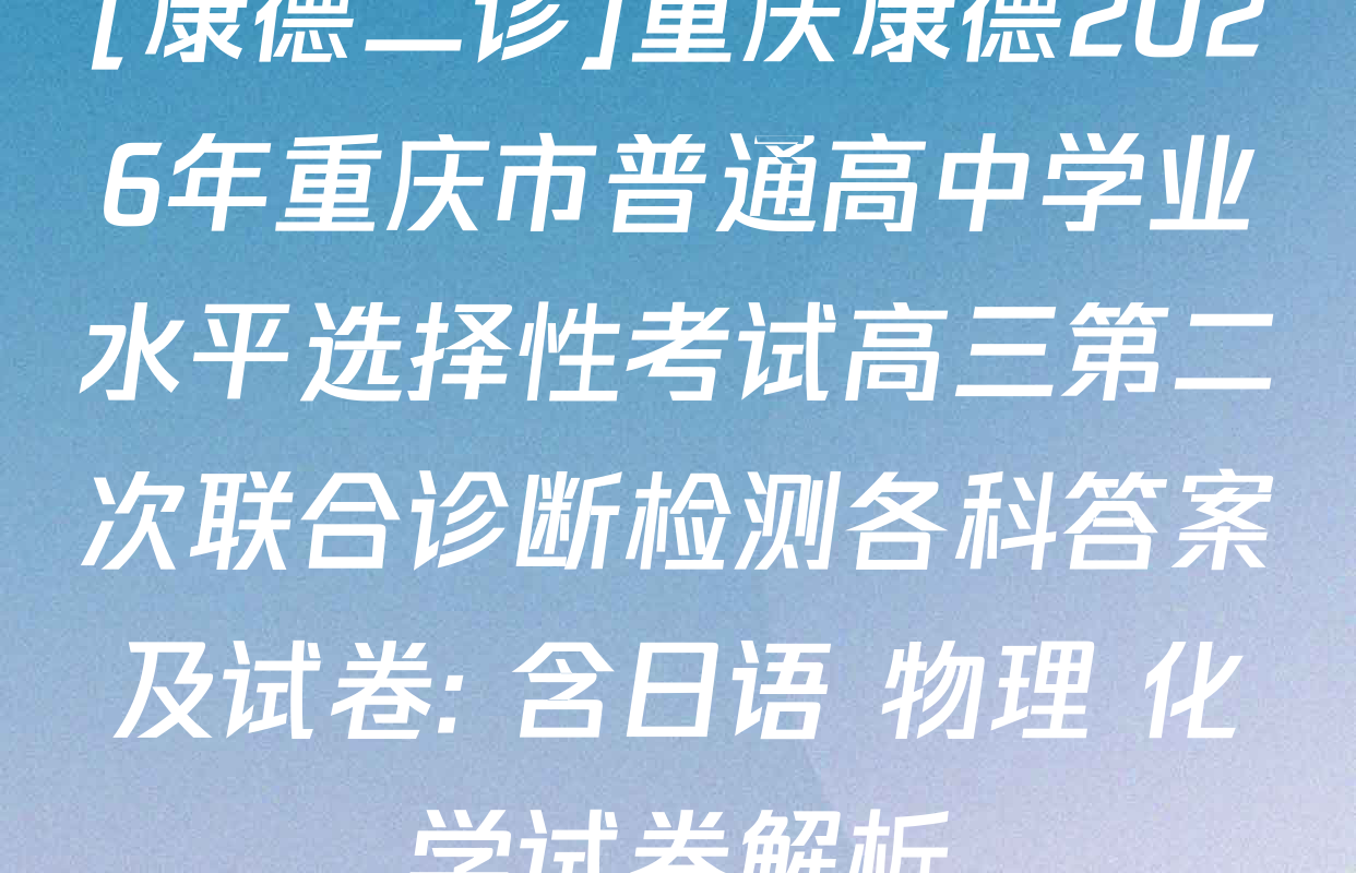 [康德二诊]重庆康德2026年重庆市普通高中学业水平选择性考试高三第二次联合诊断检测各科答案及试卷: 含日语 物理 化学试卷解析