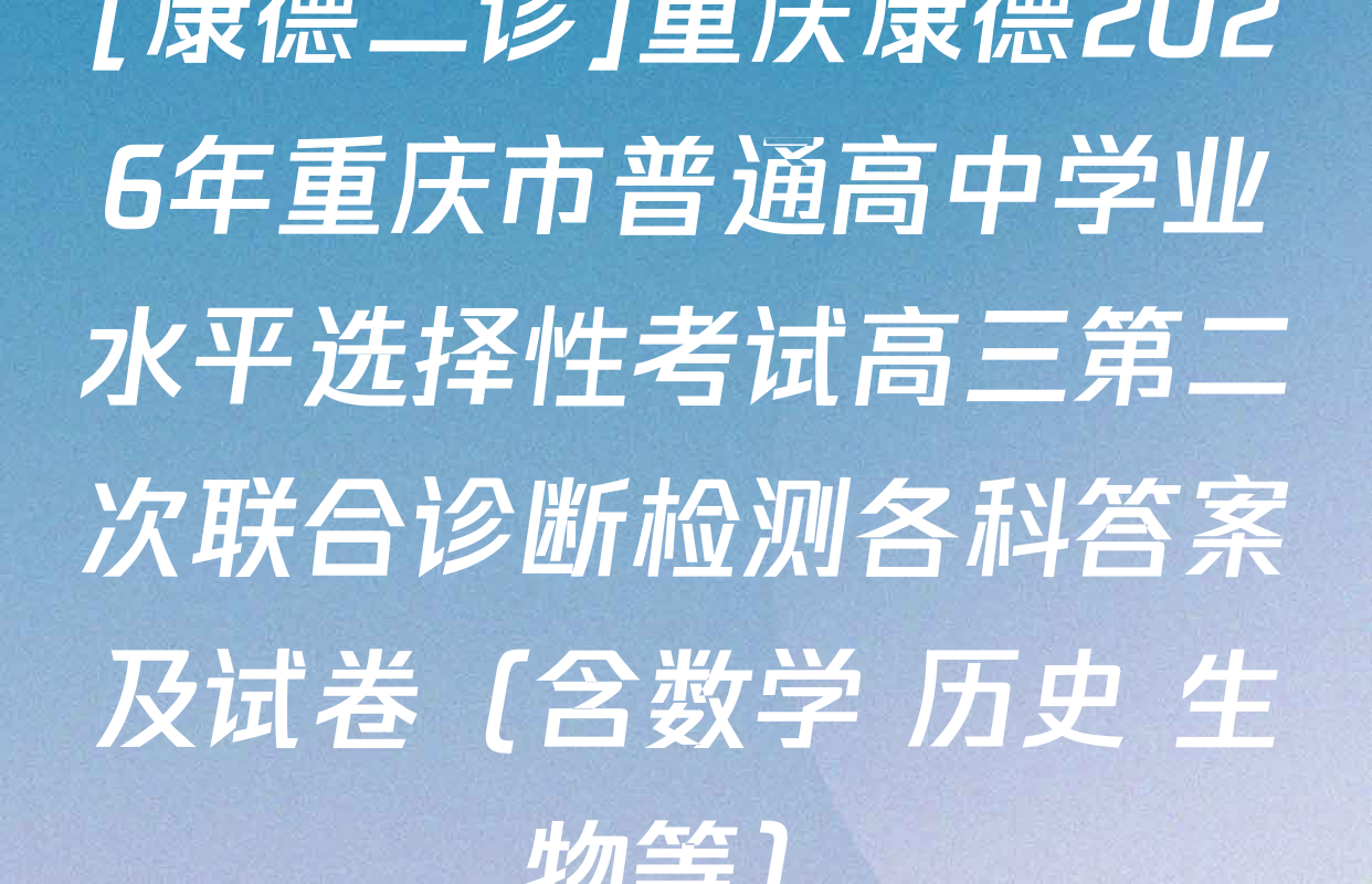 [康德二诊]重庆康德2026年重庆市普通高中学业水平选择性考试高三第二次联合诊断检测各科答案及试卷（含数学 历史 生物等）