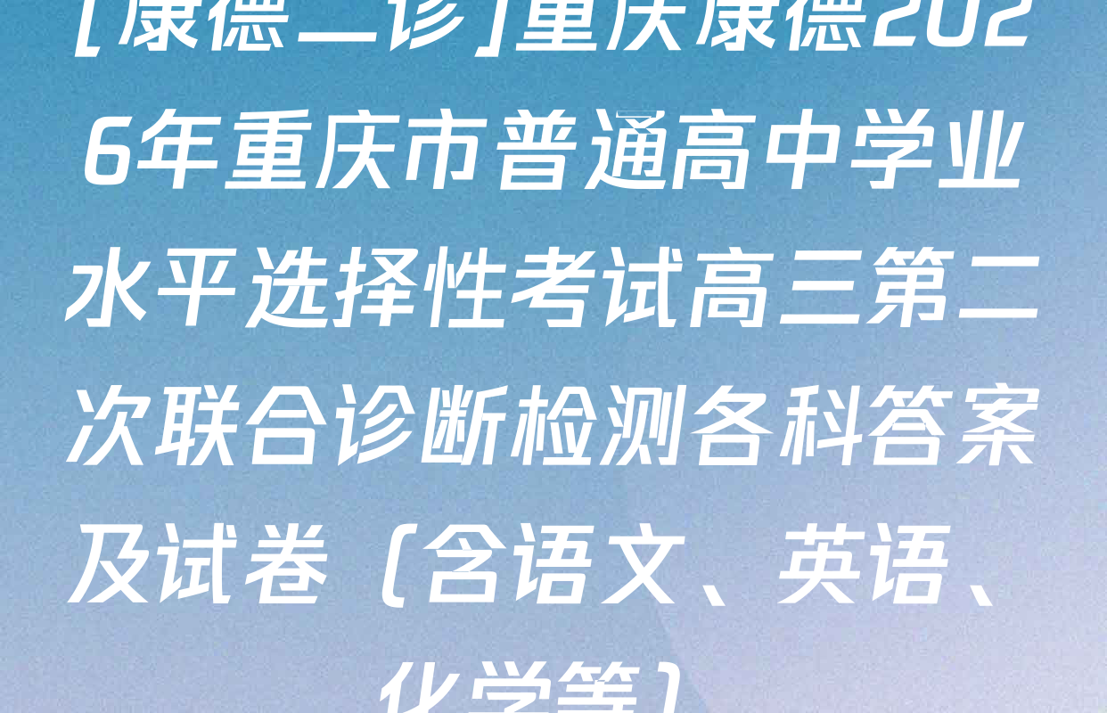 [康德二诊]重庆康德2026年重庆市普通高中学业水平选择性考试高三第二次联合诊断检测各科答案及试卷（含语文、英语、化学等）