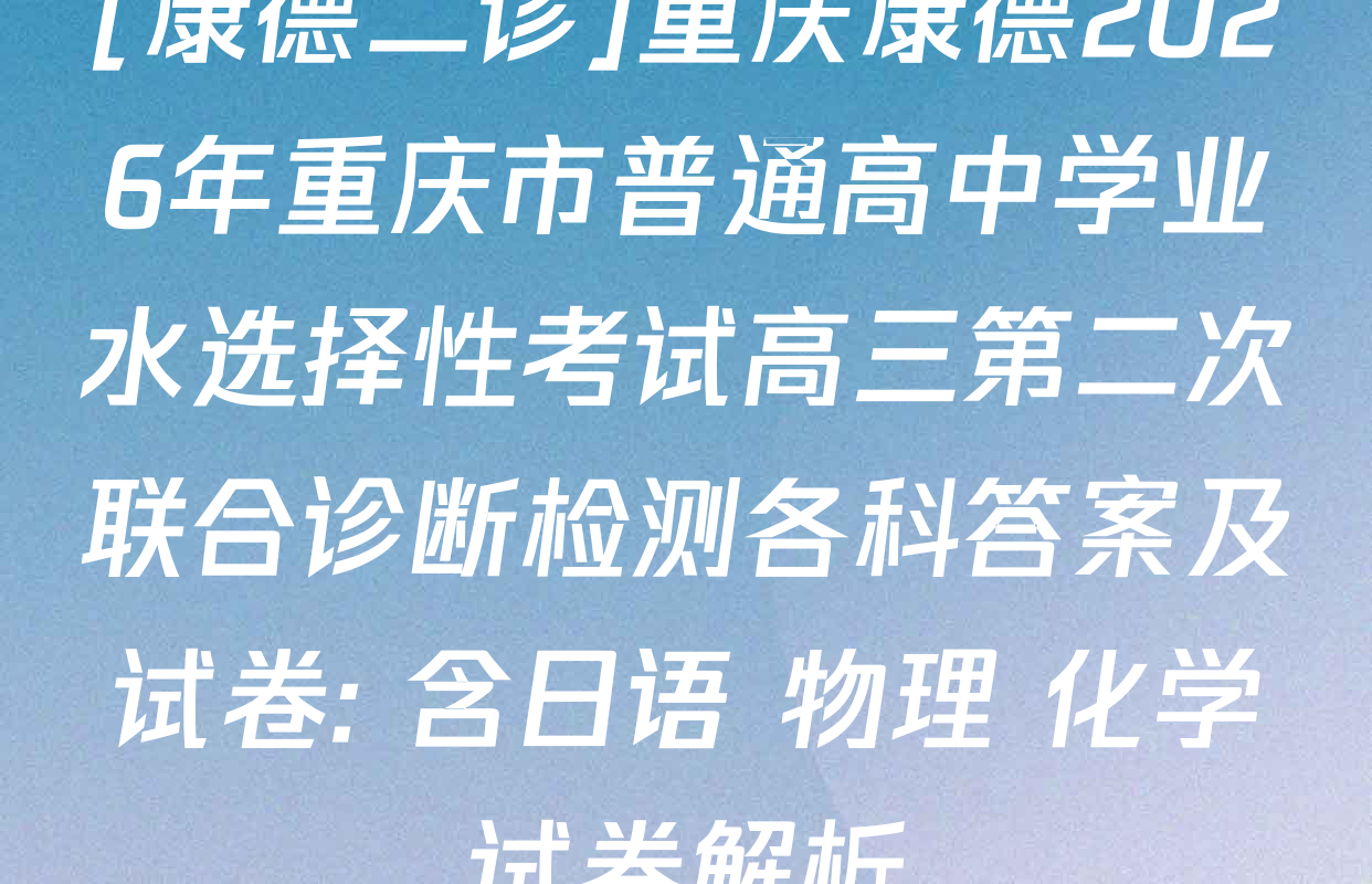 [康德二诊]重庆康德2026年重庆市普通高中学业水选择性考试高三第二次联合诊断检测各科答案及试卷: 含日语 物理 化学试卷解析