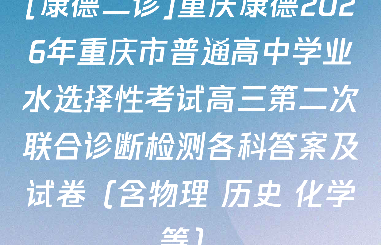 [康德二诊]重庆康德2026年重庆市普通高中学业水选择性考试高三第二次联合诊断检测各科答案及试卷（含物理 历史 化学等）