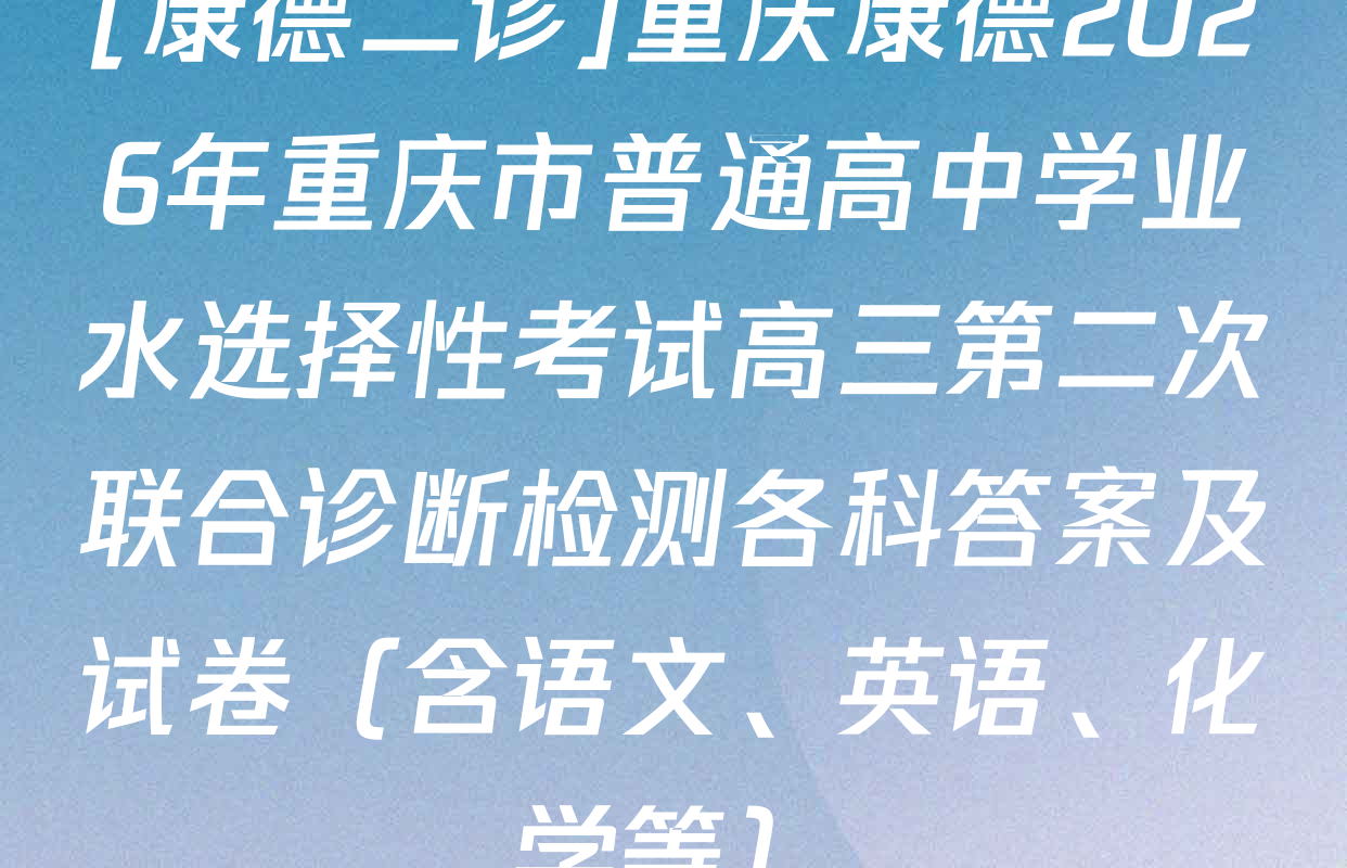 [康德二诊]重庆康德2026年重庆市普通高中学业水选择性考试高三第二次联合诊断检测各科答案及试卷（含语文、英语、化学等）