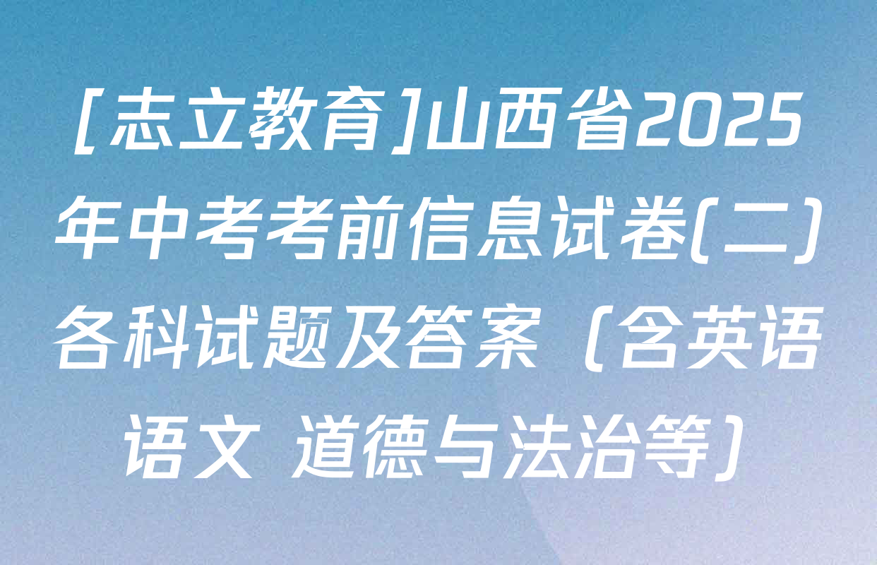 [志立教育]山西省2025年中考考前信息试卷(二)各科试题及答案（含英语 语文 道德与法治等）