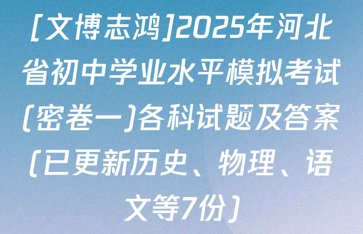 [文博志鸿]2025年河北省初中学业水平模拟考试(密卷一)各科试题及答案(已更新历史、物理、语文等7份)