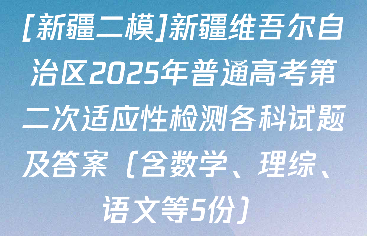 [新疆二模]新疆维吾尔自治区2025年普通高考第二次适应性检测各科试题及答案（含数学、理综、语文等5份）