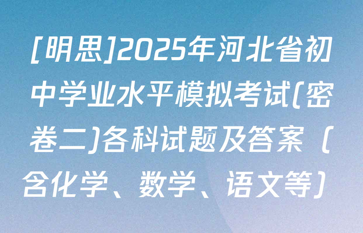 [明思]2025年河北省初中学业水平模拟考试(密卷二)各科试题及答案（含化学、数学、语文等）