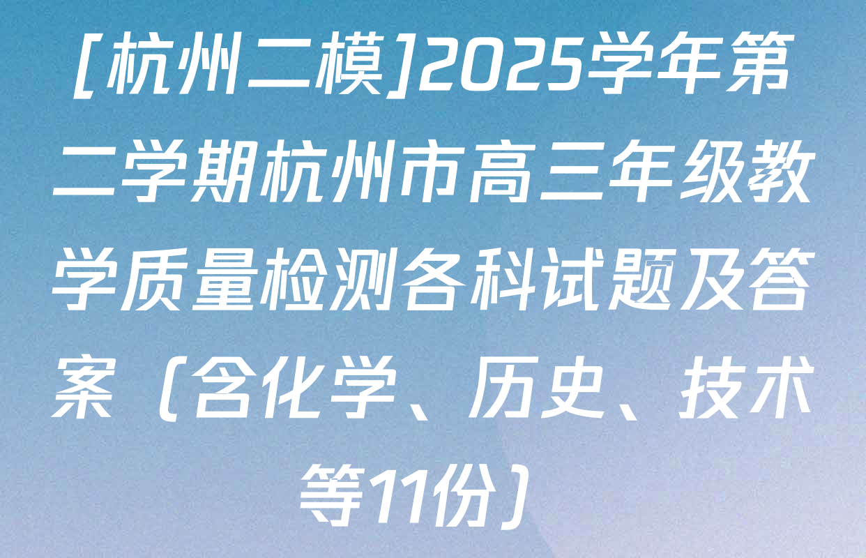 [杭州二模]2025学年第二学期杭州市高三年级教学质量检测各科试题及答案（含化学、历史、技术等11份）