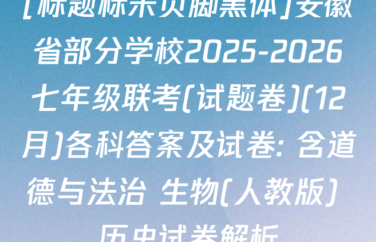 [标题标宋页脚黑体]安徽省部分学校2025-2026七年级联考(试题卷)(12月)各科答案及试卷: 含道德与法治 生物(人教版) 历史试卷解析