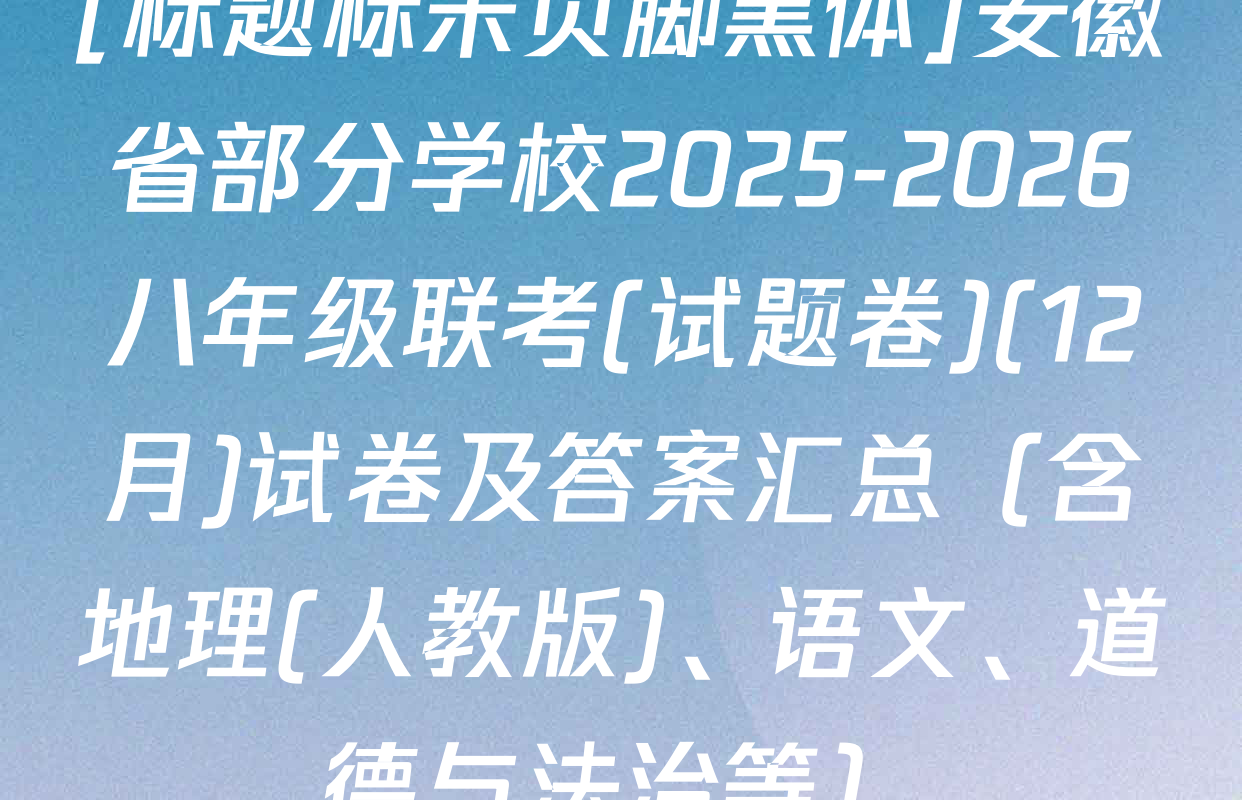 [标题标宋页脚黑体]安徽省部分学校2025-2026八年级联考(试题卷)(12月)试卷及答案汇总（含地理(人教版)、语文、道德与法治等）