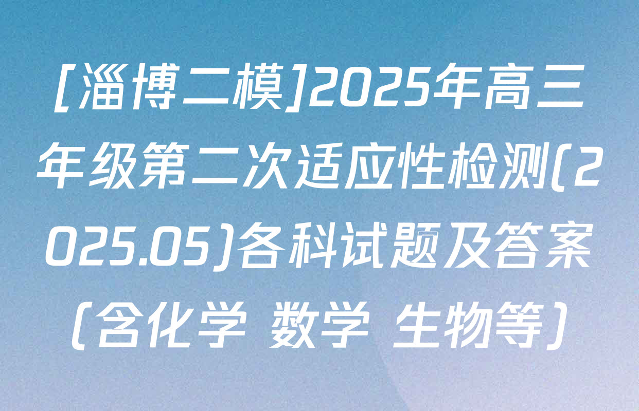 [淄博二模]2025年高三年级第二次适应性检测(2025.05)各科试题及答案（含化学 数学 生物等）