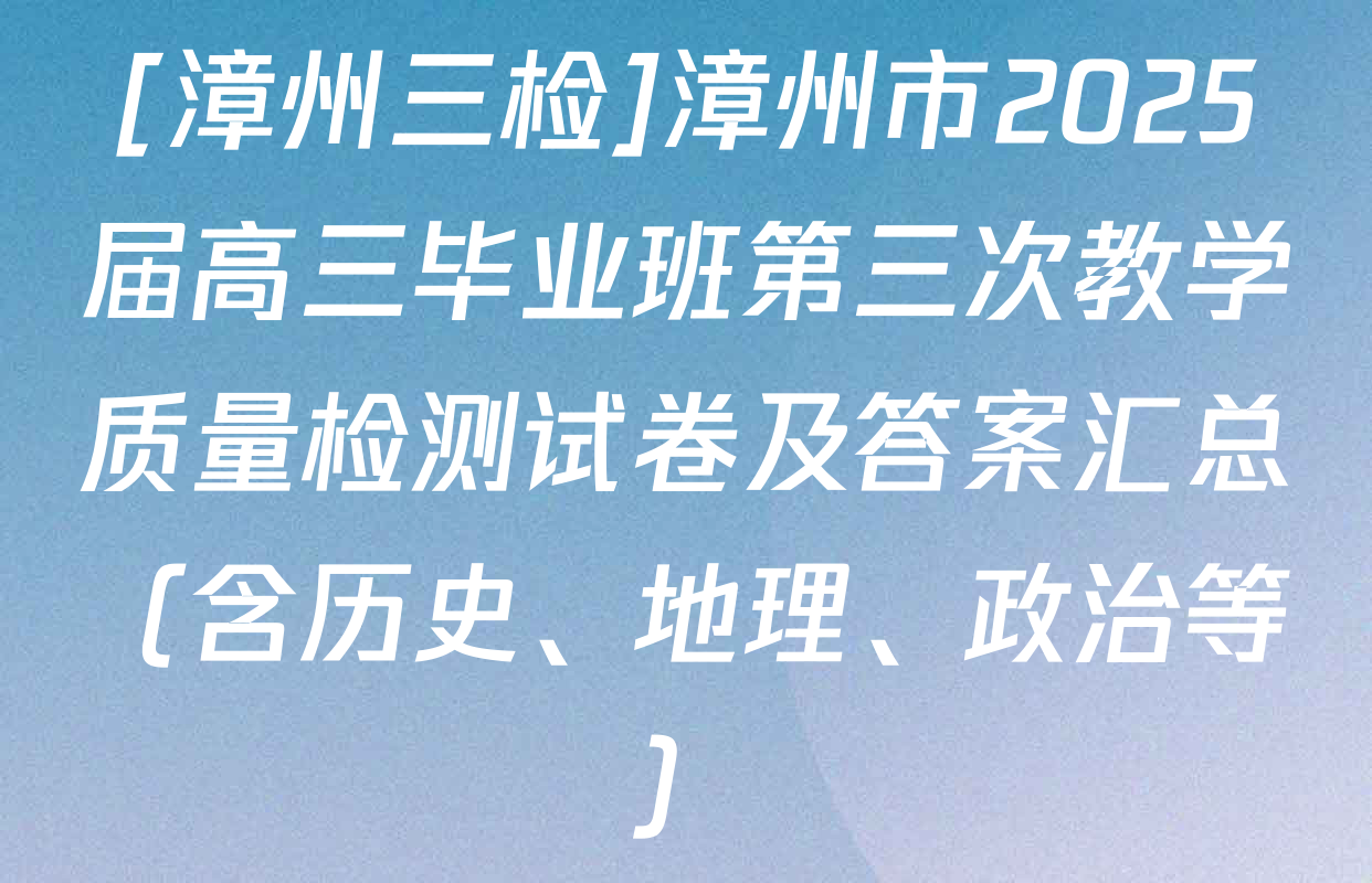 [漳州三检]漳州市2025届高三毕业班第三次教学质量检测试卷及答案汇总（含历史、地理、政治等）
