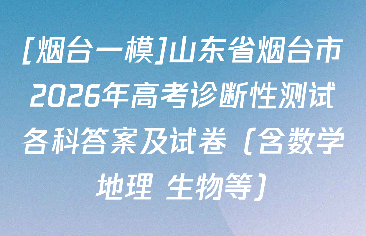 [烟台一模]山东省烟台市2026年高考诊断性测试各科答案及试卷（含数学 地理 生物等）