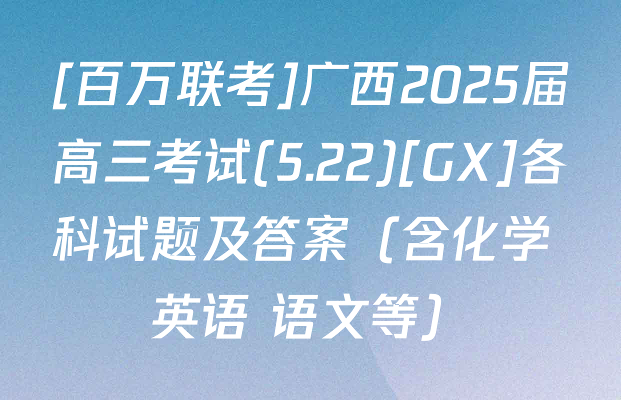 [百万联考]广西2025届高三考试(5.22)[GX]各科试题及答案（含化学 英语 语文等）