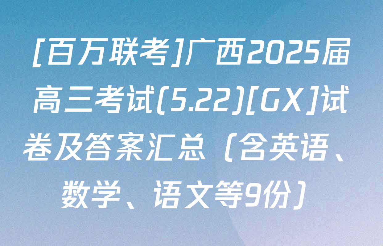 [百万联考]广西2025届高三考试(5.22)[GX]试卷及答案汇总（含英语、数学、语文等9份）