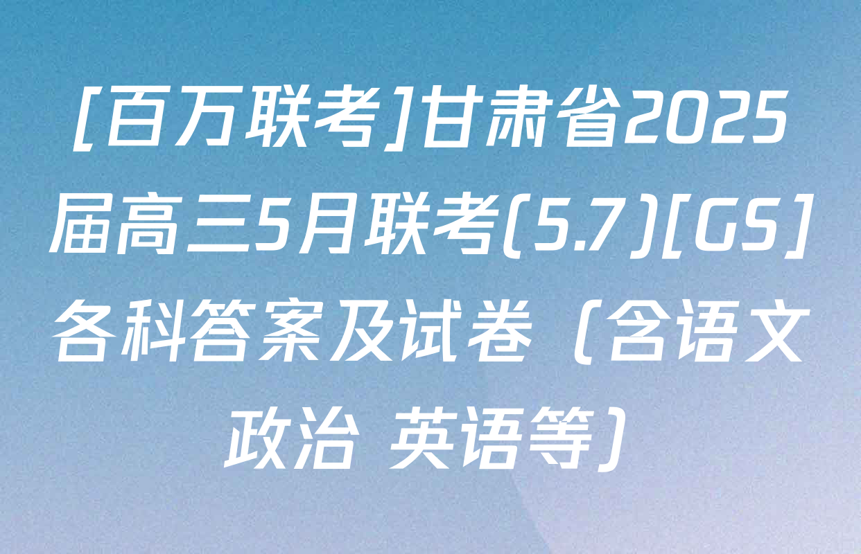 [百万联考]甘肃省2025届高三5月联考(5.7)[GS]各科答案及试卷（含语文 政治 英语等）