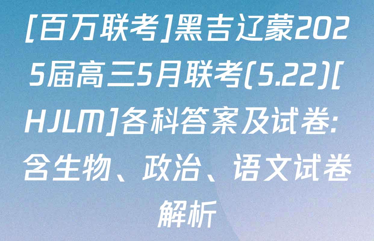 [百万联考]黑吉辽蒙2025届高三5月联考(5.22)[HJLM]各科答案及试卷: 含生物、政治、语文试卷解析