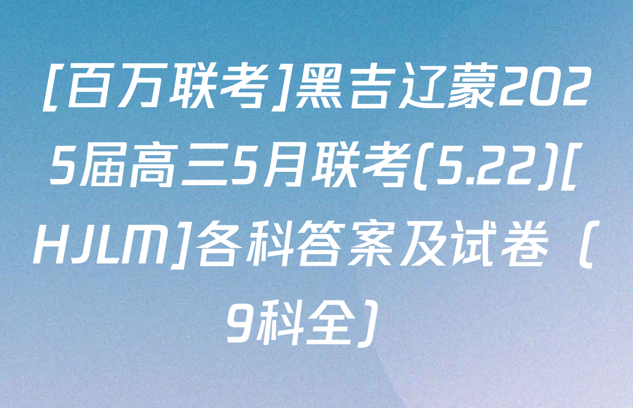[百万联考]黑吉辽蒙2025届高三5月联考(5.22)[HJLM]各科答案及试卷（9科全）