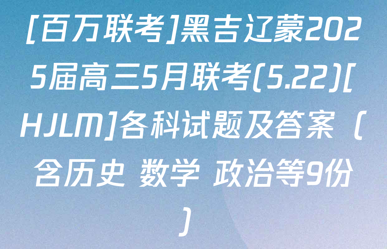 [百万联考]黑吉辽蒙2025届高三5月联考(5.22)[HJLM]各科试题及答案（含历史 数学 政治等9份）