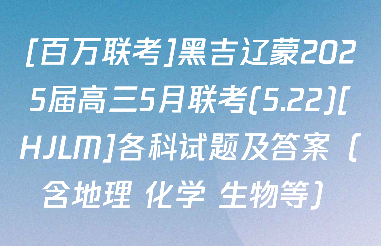 [百万联考]黑吉辽蒙2025届高三5月联考(5.22)[HJLM]各科试题及答案（含地理 化学 生物等）